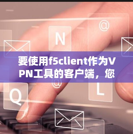 要使用f5client作为VPN工具的客户端，您可以按照以下步骤进行安装和测试