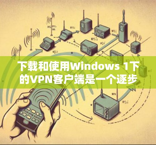 下载和使用Windows 1下的VPN客户端是一个逐步的过程，以下是详细的步骤指南