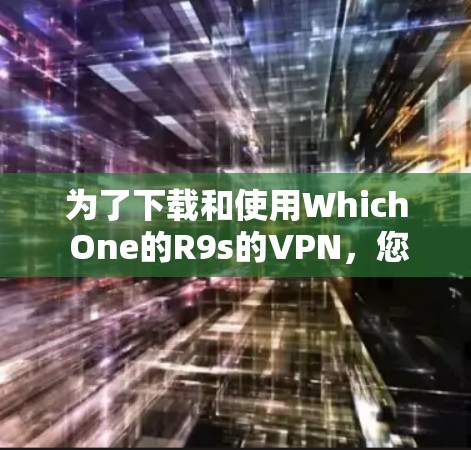 为了下载和使用Which One的R9s的VPN，您可以按照以下步骤进行操作