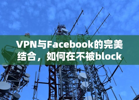 VPN与Facebook的完美结合,如何在不被block的情况下,轻松访问Facebook