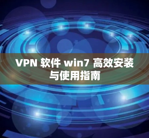 VPN 软件 win7 高效安装与使用指南 VPN 软件 win7 高效安装与使用指南