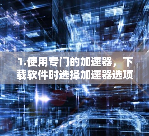 1.使用专门的加速器,下载软件时选择加速器选项,或者使用专门的加速器软件,这些工具可以优化下载过程,提升速度