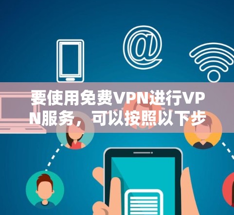 要使用免费VPN进行VPN服务,可以按照以下步骤进行