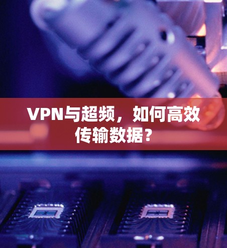 VPN与超频,如何高效传输数据?