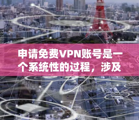 申请免费VPN账号是一个系统性的过程,涉及多个步骤和考虑因素。以下是一个详细的指南,帮助你顺利进行