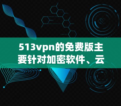513vpn的免费版主要针对加密软件、云服务和安全软件,旨在提供必要的防护和安全功能。以下是基于上述思考的分步建议