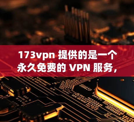 173vpn 提供的是一个永久免费的 VPN 服务,旨在为用户提供安全、便捷的网络连接。以下是关于其功能和使用的详细信息