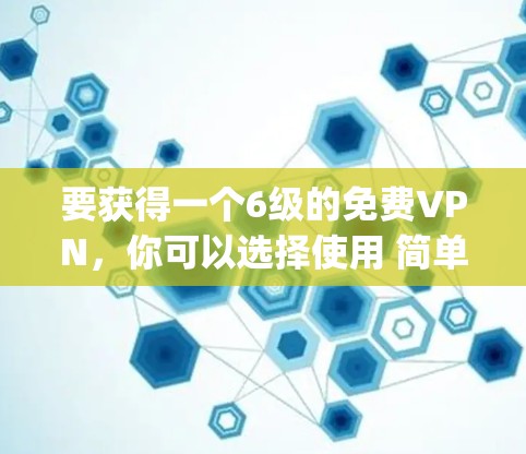 要获得一个6级的免费VPN,你可以选择使用 简单VPN(Simple VPN)这是一个非常简单的VPN工具,适合新手。以下是使用简单VPN的步骤