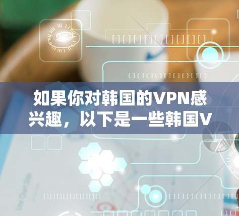 如果你对韩国的VPN感兴趣,以下是一些韩国VPN推荐,帮助你选择适合自己的服务