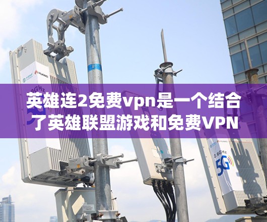 英雄连2免费vpn是一个结合了英雄联盟游戏和免费VPN服务的概念,玩家可以在游戏之外实时连接网络,获取游戏内容和英雄装备。以下是对这一概念的详细介绍