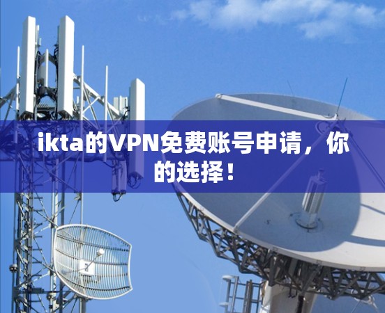 ikta的VPN免费账号申请,你的选择!