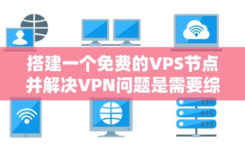 搭建一个免费的VPS节点并解决VPN问题是需要综合考虑多个因素的。以下是一个详细的步骤指南，帮助您完成这个任务