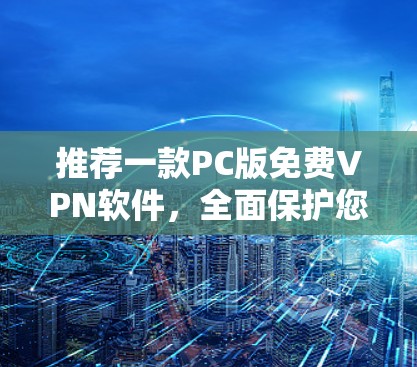 推荐一款PC版免费VPN软件,全面保护您的隐私与安全