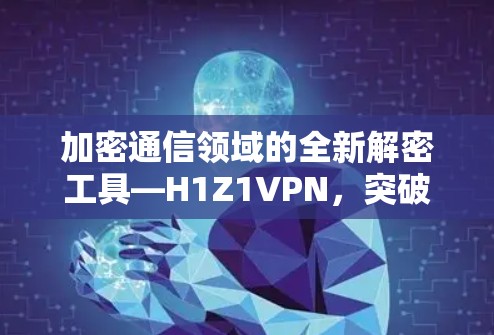 加密通信领域的全新解密工具—H1Z1VPN,突破加密干扰,保障数据安全的全新解决方案