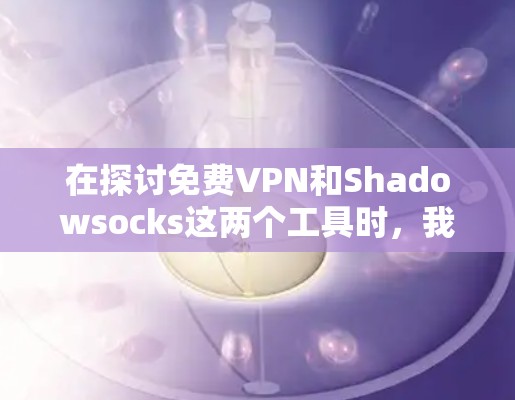 在探讨免费VPN和Shadowsocks这两个工具时,我们可以看到它们各自的特点和适用场景。以下是对这两个工具的详细比较和总结