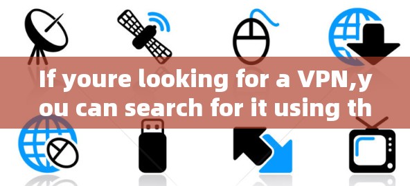 If youre looking for a VPN,you can search for it using the following keywords: