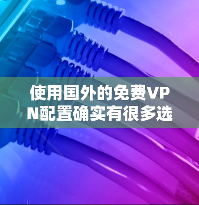 使用国外的免费VPN配置确实有很多选择,但要确保选择合适的软件,并且根据自己的需求进行配置。以下是一些免费VPN软件及其配置方法