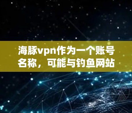 海豚vpn作为一个账号名称,可能与钓鱼网站相关。以下是对该账号情况的分析
