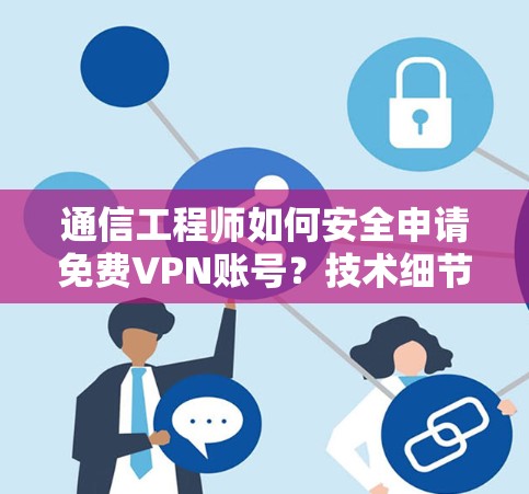 通信工程师如何安全申请免费VPN账号?技术细节与使用建议