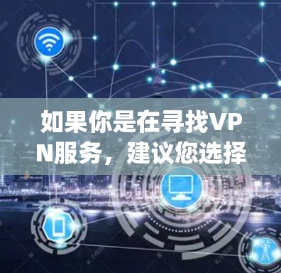 如果你是在寻找VPN服务,建议您选择一些知名的VPN平台,如OpenVPN、Vox、C ATTac等,这些平台提供多种功能,包括VPN服务、加密通信、视频通话等,且通常提供免费或低费的使用体验