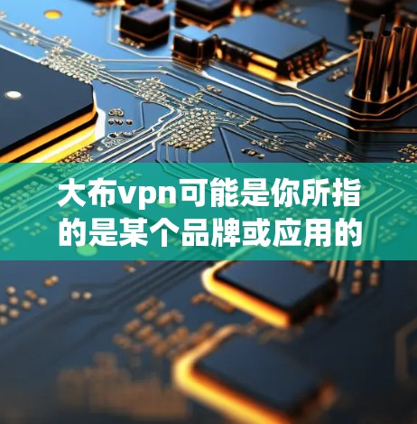 大布vpn可能是你所指的是某个品牌或应用的缩写。如果你指的是一个特定的应用程序或软件,可以提供一些帮助