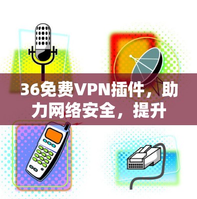 36免费VPN插件,助力网络安全,提升用户体验!