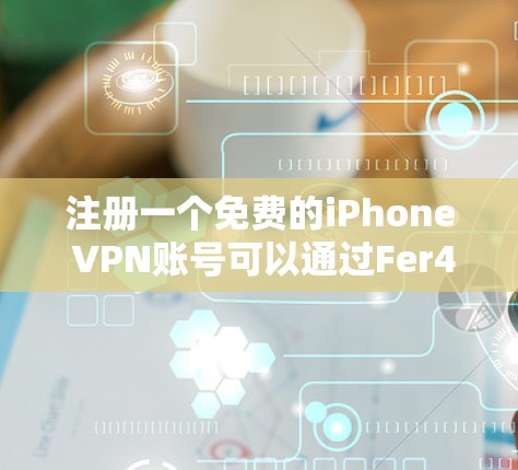 注册一个免费的iPhone VPN账号可以通过Fer4u实现,这是一个专门针对iPhone设备的VPN服务。以下是注册和使用Fer4u的步骤