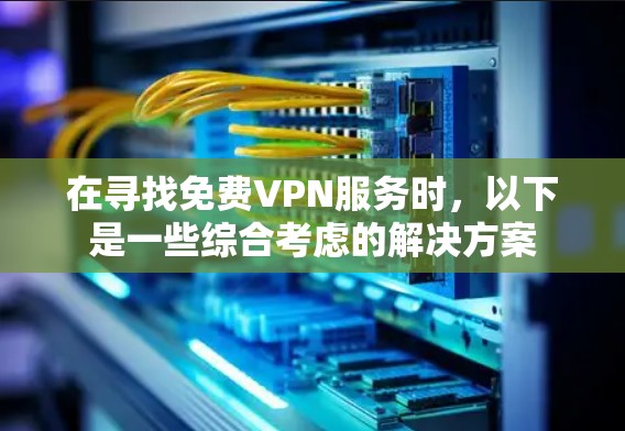 在寻找免费VPN服务时,以下是一些综合考虑的解决方案