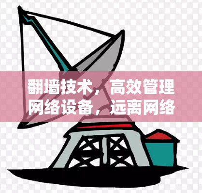 翻墙技术,高效管理网络设备,远离网络卡顿