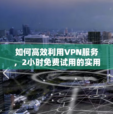 如何高效利用VPN服务,2小时免费试用的实用指南