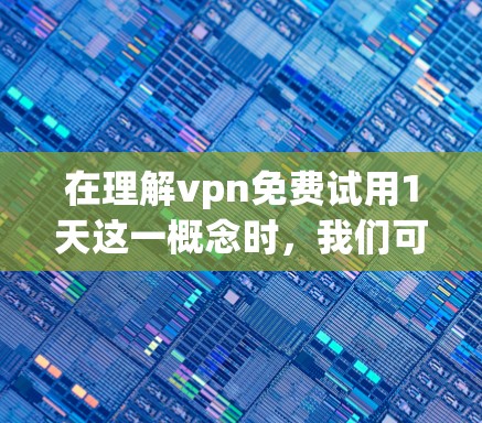 在理解vpn免费试用1天这一概念时,我们可以从以下几个方面进行深入分析