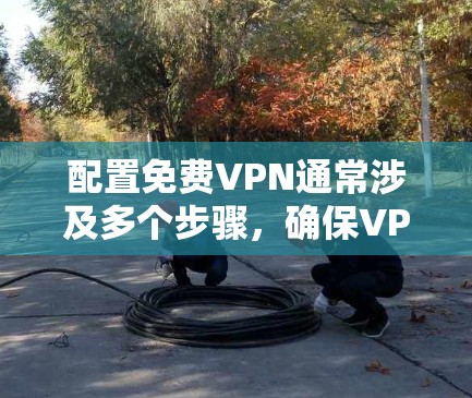配置免费VPN通常涉及多个步骤,确保VPN安全可靠。以下是一般性的配置步骤,适用于大多数免费VPN软件