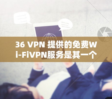36 VPN 提供的免费Wi-FiVPN服务是其一个亮点,但需要根据具体需求来评估是否值得使用。以下是一些关键点需要考虑