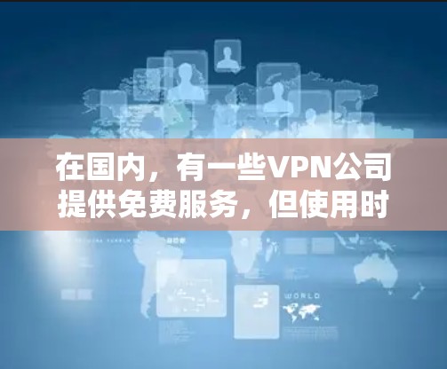 在国内,有一些VPN公司提供免费服务,但使用时需要遵守当地法律法规。以下是一些国内知名的VPN公司,如果你愿意尝试免费VPN,可以参考他们的服务