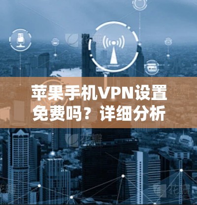 苹果手机VPN设置免费吗?详细分析和建议