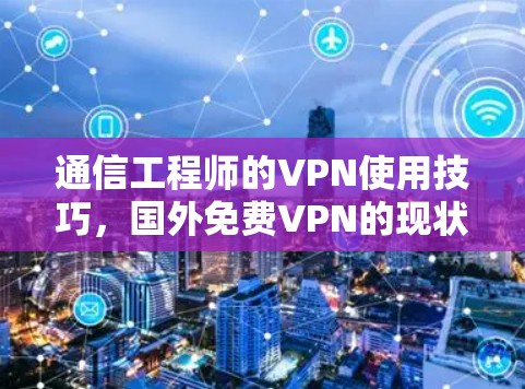 通信工程师的VPN使用技巧,国外免费VPN的现状与挑战