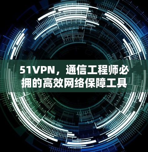 51VPN,通信工程师必拥的高效网络保障工具