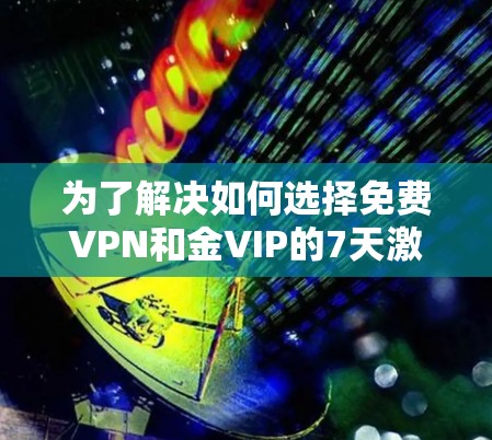 为了解决如何选择免费VPN和金VIP的7天激活问题,以下是一个清晰的步骤指南