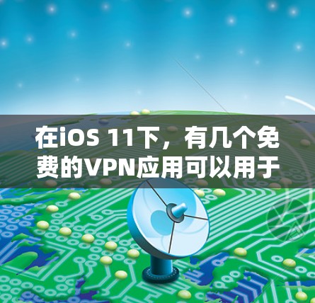 在iOS 11下,有几个免费的VPN应用可以用于自我VPN体验。以下是这些应用及其主要功能