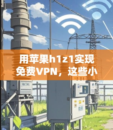 用苹果h1z1实现免费VPN,这些小贴士你必须知道