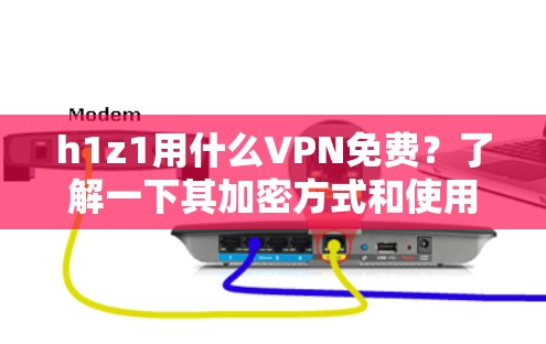h1z1用什么VPN免费?了解一下其加密方式和使用特点
