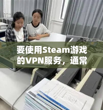 要使用Steam游戏的VPN服务,通常需要通过其他方式连接到互联网,而不是直接在Steam上使用VPN。以下是逐步的解决方案