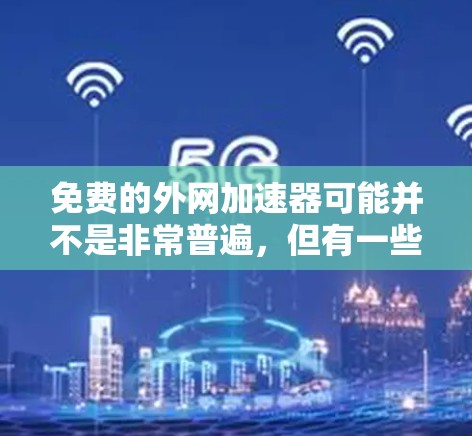 免费的外网加速器可能并不是非常普遍,但有一些免费的在线工具和服务可以尝试。以下是一些可能的免费解决方案