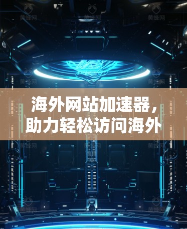 海外网站加速器,助力轻松访问海外网站