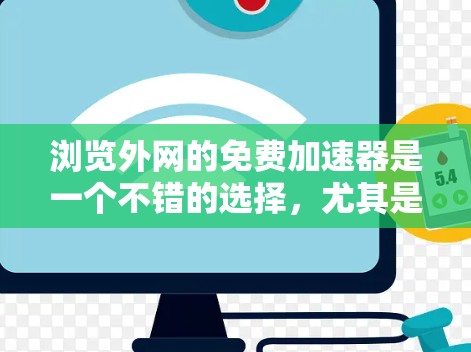 浏览外网的免费加速器是一个不错的选择,尤其是在需要快速连接到外网时。以下是一个结构化的总结,帮助您更好地了解和使用这些工具