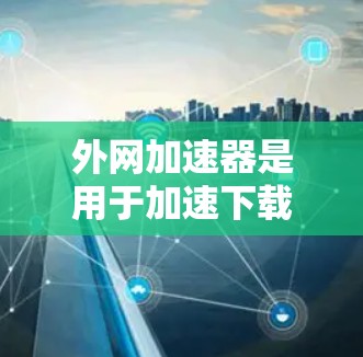 外网加速器是用于加速下载文件、网络连接或处理网络请求的应用程序。以下是一些常见的外网加速器推荐,供您参考