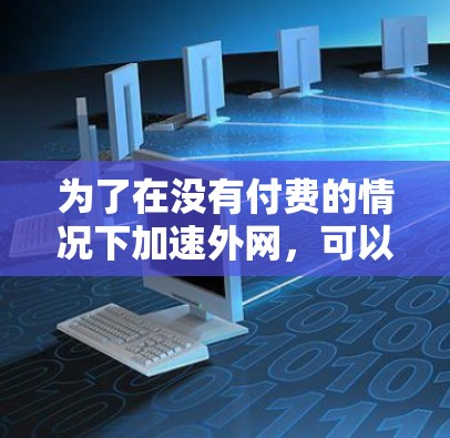 为了在没有付费的情况下加速外网,可以考虑以下几种方法