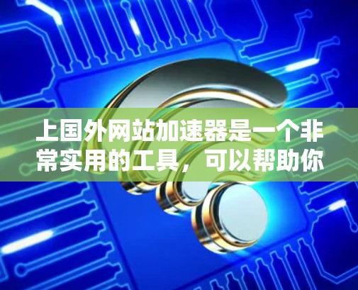 上国外网站加速器是一个非常实用的工具,可以帮助你快速浏览和下载国外网站,节省时间。以下是一些常用的加速工具,你可以根据自己的需求选择