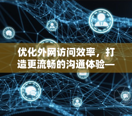 优化外网访问效率,打造更流畅的沟通体验—OuterNet 浏览加速器的 实践