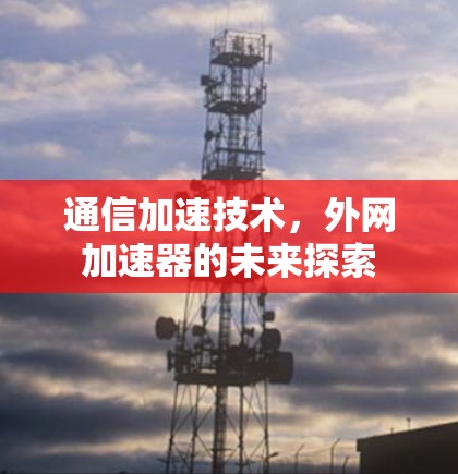 通信加速技术,外网加速器的未来探索